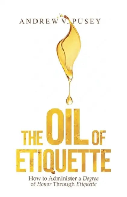The Oil of Etiquette: How to Administer a Degree of Honor Through Etiquette by Andrew V. Pusey