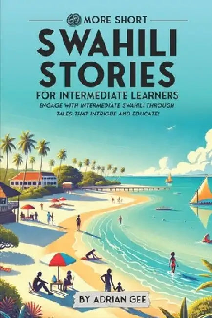 69 More Short Swahili Stories for Intermediate Learners: Engage with Intermediate Swahili Through Tales That Intrigue and Educate! by Adrian Gee