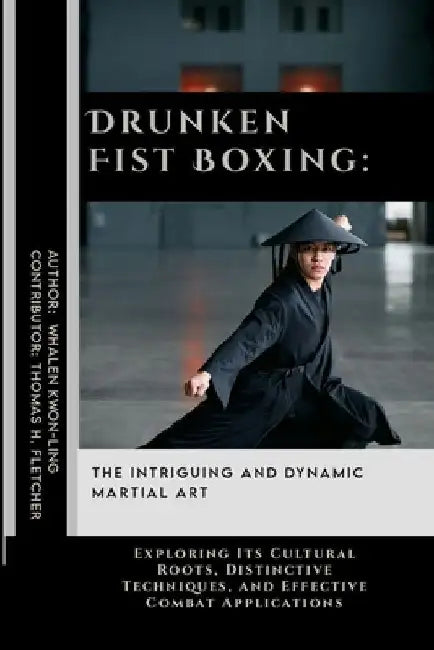 Drunken Fist Boxing: The Intriguing and Dynamic Martial Art: Exploring Its Cultural Roots, Distinctive Techniques, and Effective Combat Applications by Thomas H. Fletcher