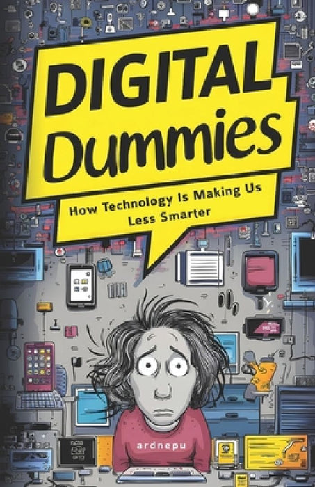Digital Dummies: How Technology Is Making Us Less Smarter by Ardnep U