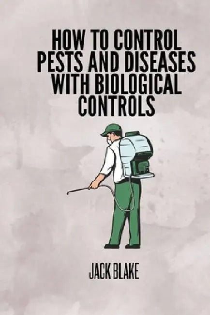 How To Control Pests And Diseases With Biological Controls. by Jack Blake