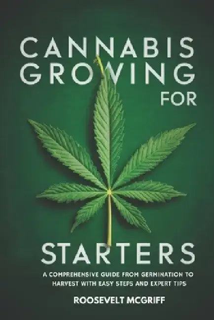 Cannabis Growing for Starters: A Comprehensive Guide from Germination to Harvest with Easy Steps and Expert Tips by Roosevelt McGriff