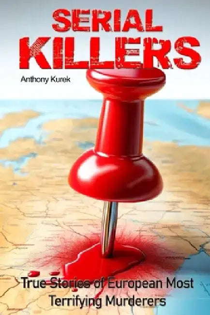 Serial Killers: True Stories of European Most Terrifying Murdreres by Anthony Kurek