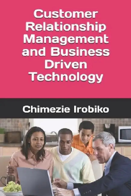 Customer Relationship Management and Business Driven Technology by Chimezie Kingsley Irobiko