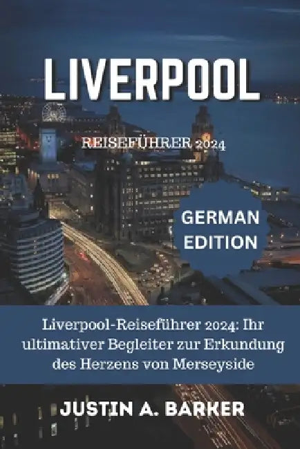 Liverpool Reiseführer 2024: Liverpool-Reiseführer 2024: Ihr ultimativer Begleiter zur Erkundung des Herzens von Merseyside by Justin A> Barker, Justin A. Barker