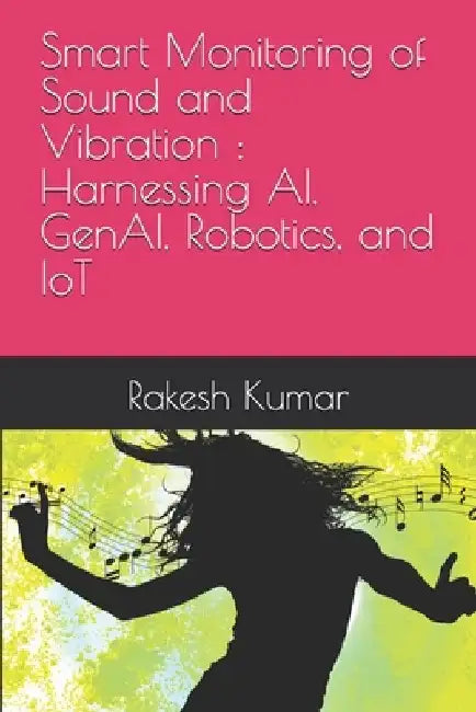 Smart Monitoring of Sound and Vibration: Harnessing AI, GenAI, Robotics, and IoT by Rakesh Kumar