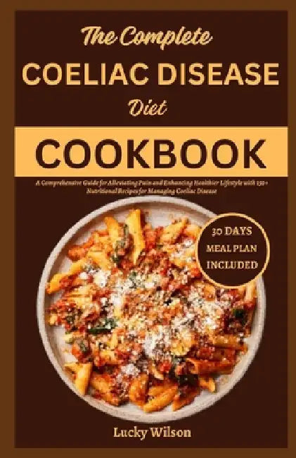 The Complete Coeliac Disease Diet Cookbook: A Comprehensive Guide for Alleviating Pain and Enhancing Healthier Lifestyle with 150+ Nutritional Recipes by Lucky Wilson