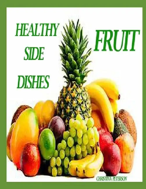 Healthy Side Dishes: Fruit: 81 Recipes, Information, Salads, Soups, Pickles, Drinks, Dips, Salsa, Hot Out of the Oven, Specials by Christina Peterson