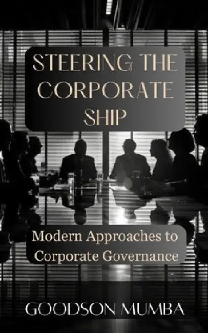 Steering the Corporate Ship: Modern Approaches to Governance by Goodson Mumba