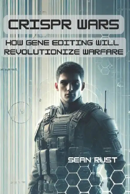 CRISPR Wars: How Gene Editing Will Revolutionize Warfare by Sean T. Rust