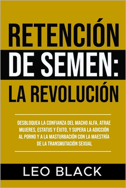 Retención de Semen: La Revolución: Desbloquea la Confianza del Macho Alfa, Atrae Mujeres, Estatus y Éxito, y Supera la Adicción al Porno y a la Mastur by Leo Black