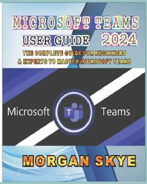 Microsoft Teams User Guide 2024: The Complete Guide for Beginners & Experts to Master Microsoft Teams by Morgan Skye