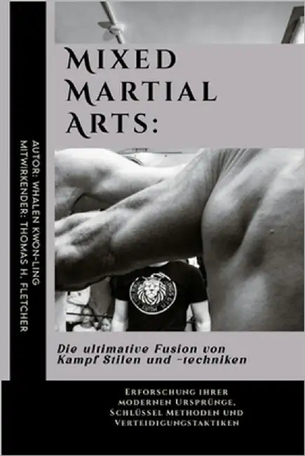 Mixed Martial Arts: Die ultimative Fusion von Kampf Stilen und -techniken: Erforschung ihrer modernen Ursprünge, Schlüssel Methoden und Ve by Fletcher, Thomas H.