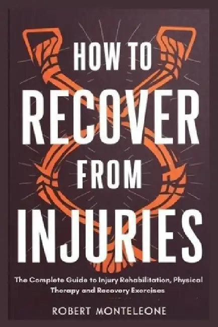How to Recover From Injuries: The Complete Guide to Injury Rehabilitation, Physical Therapy and Recovery Exercises by Robert Monteleone