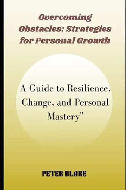 Overcoming Obstacles: Strategies for Personal Growth: A Guide to Resilience, Change, and Personal Mastery" by Peter Blake