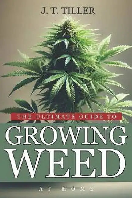 The Ultimate Guide To Growing Weed At Home: Mastering Cannabis Cultivation In Your Garden by J. T. Tiller