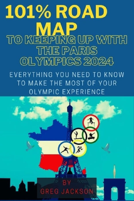 101% Road Map to Keeping Up with the Paris Olympics 2024: Everything You Need to Know to Make the Most of Your Olympic Experience by Greg Jackson