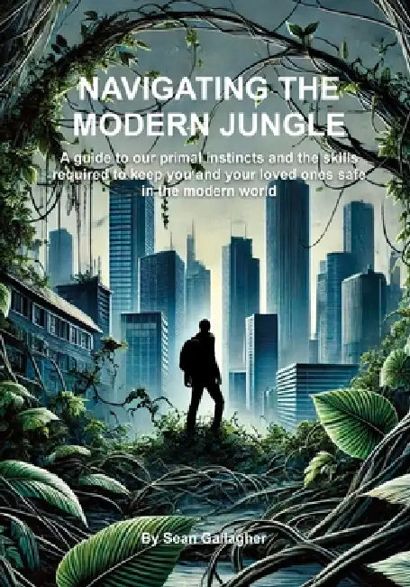 Navigating the Modern Jungle: A guide to our primal instincts and the skills required to keep you and your loved ones safe in the modern world by Sean Gallagher