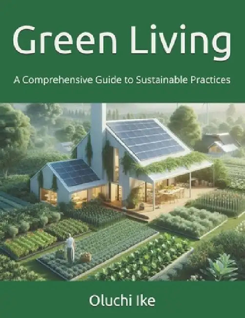 Green Living: A Comprehensive Guide to Sustainable Practices by Oluchi Ike