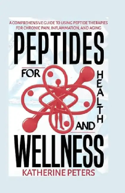 Peptides for Health and Wellness: A Comprehensive Guide to Using Peptide Therapies for Chronic Pain, Inflammation and Aging by Katherine Peters