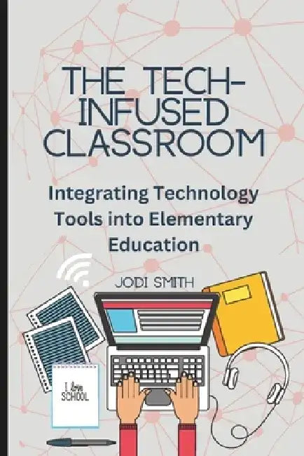 The Tech-Infused Classroom: Integrating Technology into Elementary Education: A Practical Guide for Elementary Teachers and Innovative Tools for Today by Jodi Smith