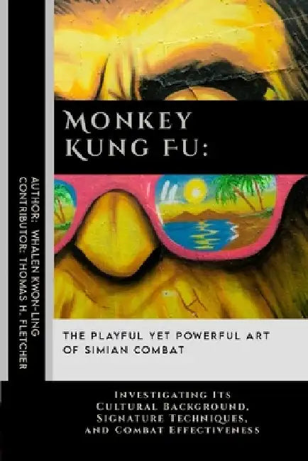 Monkey Kung Fu: The Playful Yet Powerful Art of Simian Combat: Investigating Its Cultural Background, Signature Techniques, and Combat Effectiveness by Thomas H. Fletcher