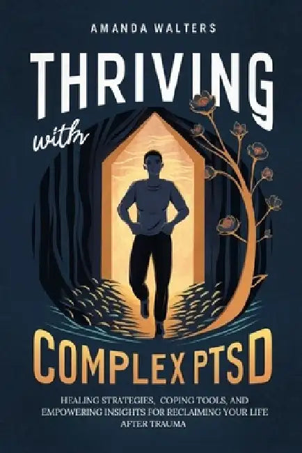 Thriving with Complex PTSD: Healing Strategies, Coping Tools, and Empowering Insights for Reclaiming Your Life After Trauma by Amanda Walters
