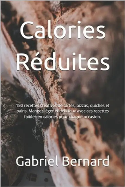 Calories Réduites: 150 recettes créatives de tartes, pizzas, quiches et pains. Mangez léger et délicieux avec ces recettes faibles en cal by Bernard, Gabriel