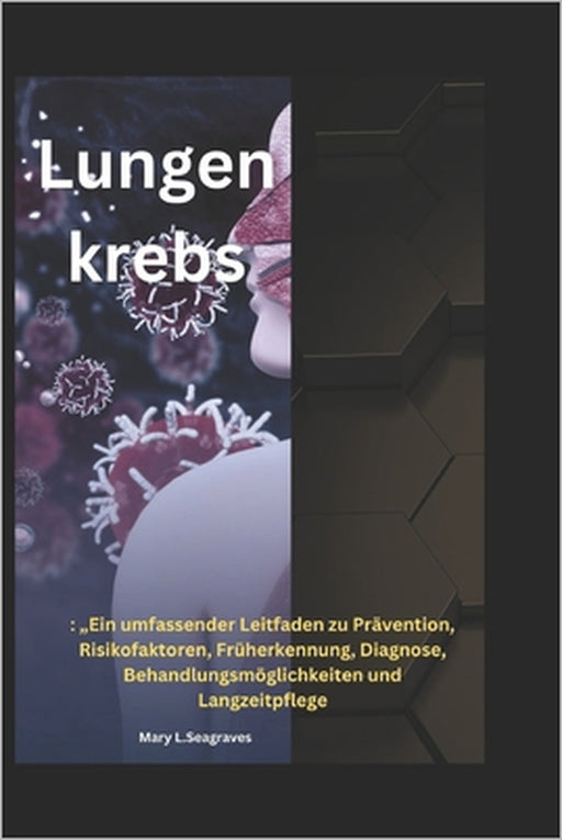 Lungenkrebs: "Ein umfassender Leitfaden zu Prävention, Risikofaktoren, Früherkennung, Diagnose, Behandlungsmöglichkeiten und Langzeitpflege by Mary L. Seagraves