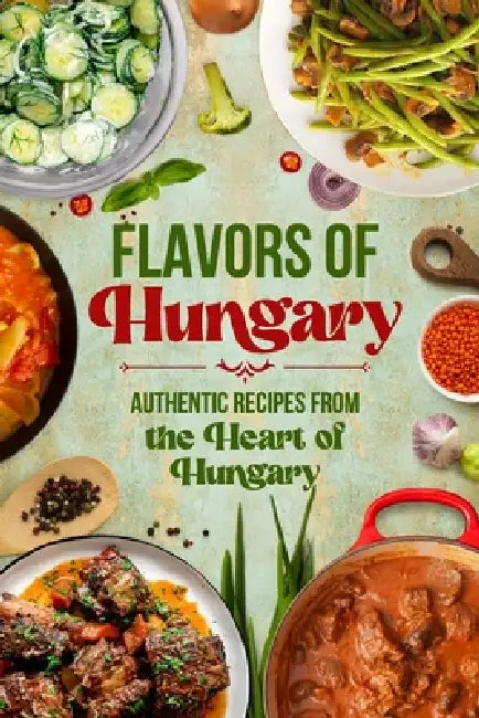Flavors of Hungary: Authentic Recipes from the Heart of Hungary by Abigail Owens