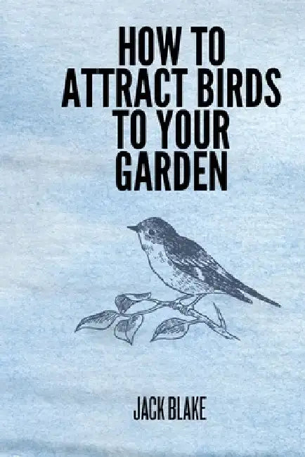 How To Attract Birds To Your Garden by Jack Blake