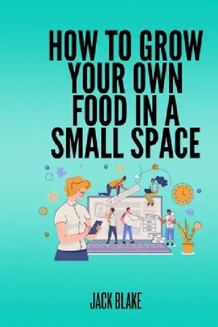 How To Grow Your Own Food In A Small Space by Jack Blake