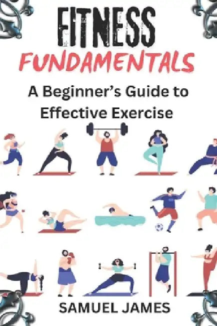 Fitness Fundamentals: A Beginner's Guide to Effective Exercise by Samuel James