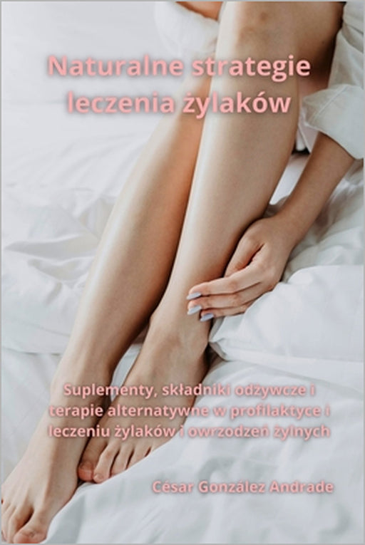 Naturalne strategie leczenia żylaków: Suplementy, skladniki odżywcze i terapie alternatywne w profilaktyce i leczeniu żylaków i owrzodz by César González Andrade