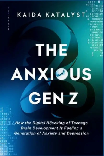 The Anxious Gen Z: How the Digital Hijacking of Teenage Brain Development is Fueling a Generation of Anxiety and Depression by Kaida Katalyst