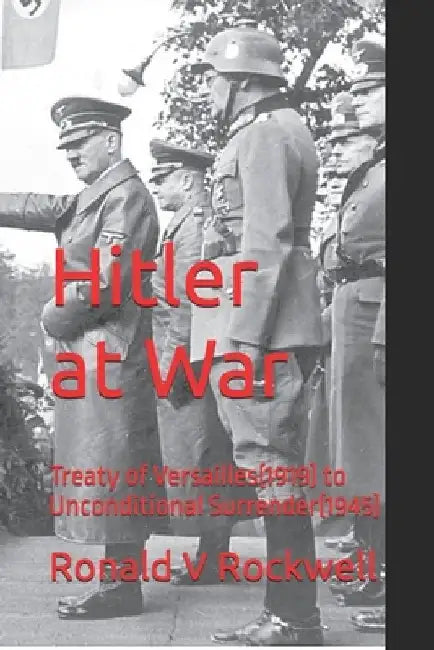 Hitler at War: Versailles(1919) to Unconditional Surrender(1945) by Ronald V. Rockwell