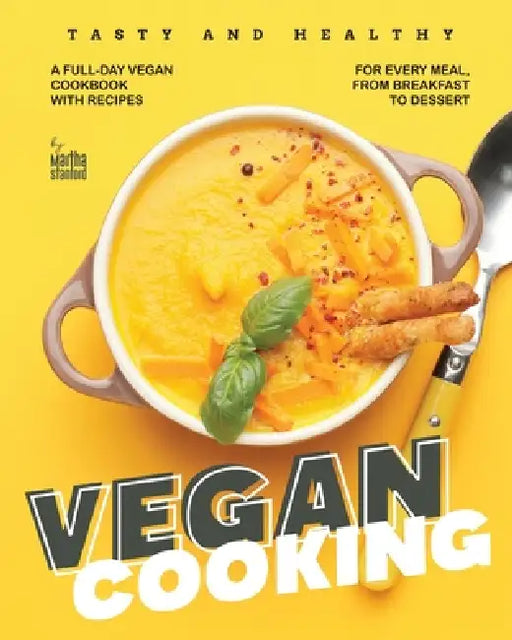 Tasty and Healthy Vegan Cooking: A Full-Day Vegan Cookbook with Recipes for Every Meal, from Breakfast to Dessert by Martha Stanford