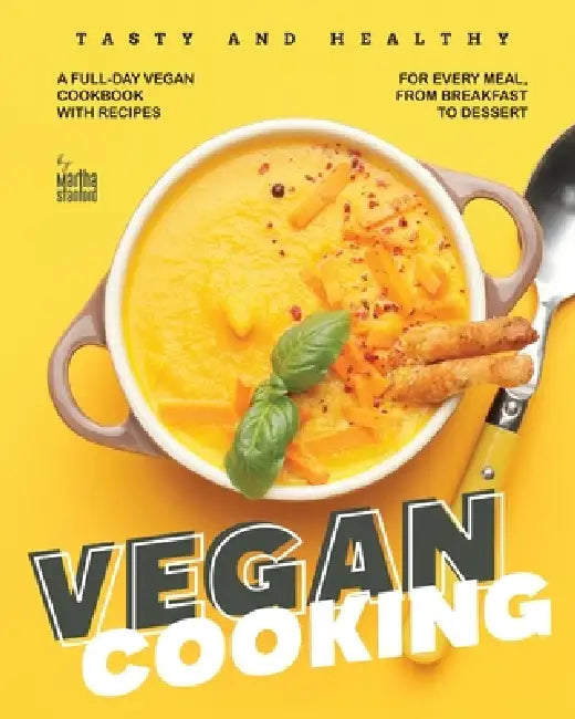 Tasty and Healthy Vegan Cooking: A Full-Day Vegan Cookbook with Recipes for Every Meal, from Breakfast to Dessert by Martha Stanford