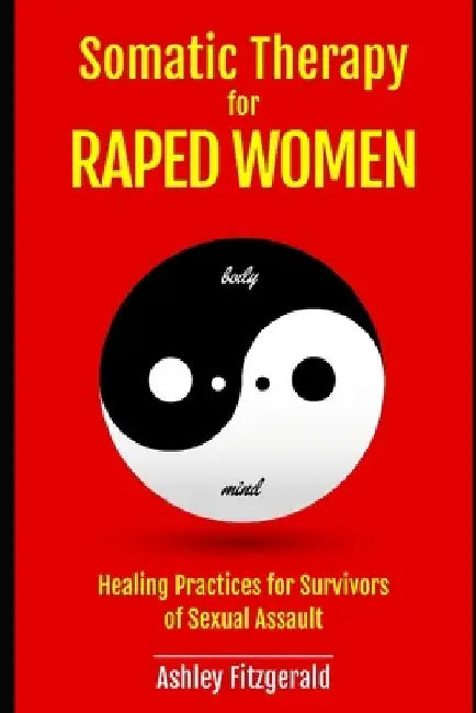 SOMATIC THERAPY FOR RAPED WOMEN. Healing Practices for Survivors of Sexual Assault: Overcoming Trauma with Somatic Techniques by Ashley Fitzgerald