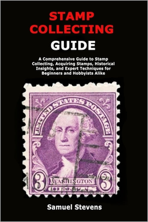 Stamp Collecting Guide: A Comprehensive Guide to Stamp Collecting, Acquiring Stamps, Historical Insights, and Expert Techniques for Beginners and Hobb by Samuel Stevens