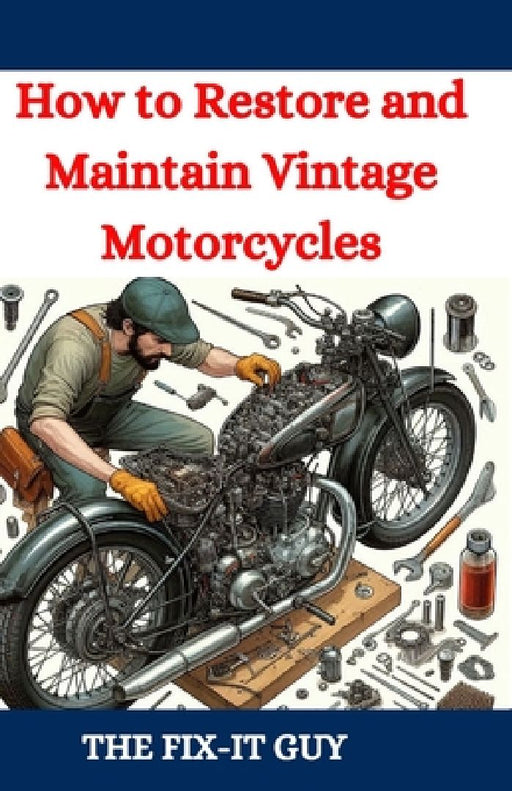 How to Restore and Maintain Vintage Motorcycles: A Comprehensive DIY Guide to Classic Bike Repair, Customization, and Troubleshooting for Enthusiasts by The Fix-It Guy