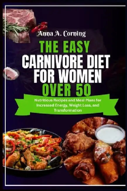 The Easy Carnivore Diet For Women Over 50: Nutritious Recipes and Meal Plans for Increased Energy, Weight Loss, and Transformation by Anna A. Corning