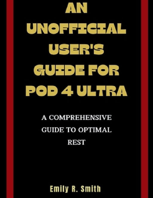 An Unofficial User's Guide for Pod 4 Ultra: A Comprehensive Guide to Optimal Rest by Emily R. Smith