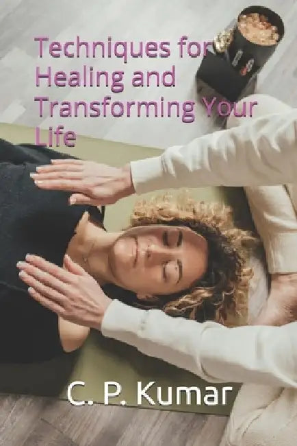 Techniques for Healing and Transforming Your Life by C. P. Kumar