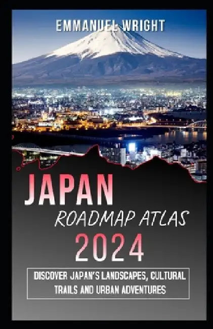 Japan Road Map Atlas 2024: Discover Japan's Landscapes, Cultural Trails and Urban Adventures by Emmanuel Wright
