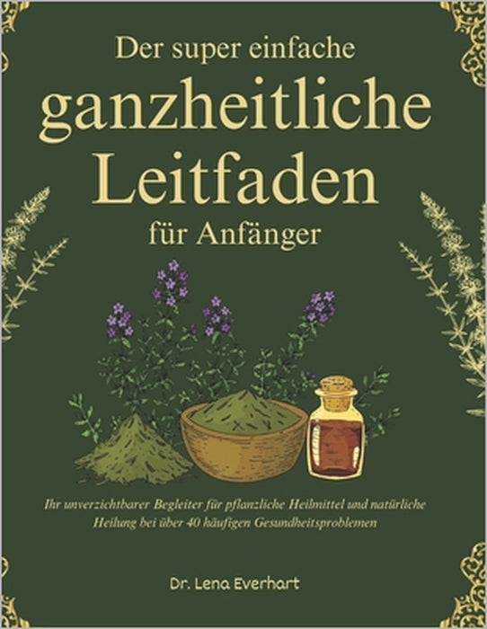 Der super einfache ganzheitliche Leitfaden für Anfänger: Ihr unverzichtbarer Begleiter für pflanzliche Heilmittel und natürliche Heilung bei über 40 h by Lena Everhart