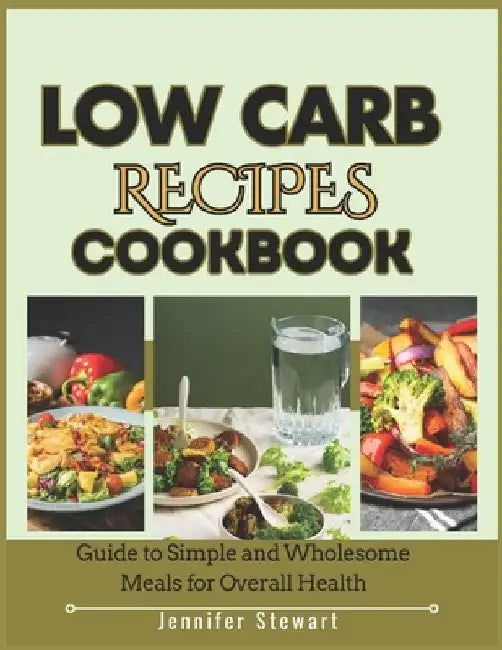 Low Carb Recipes Cookbook: Guide to Simple and Wholesome Meals for Overall Health by Jennifer Stewart