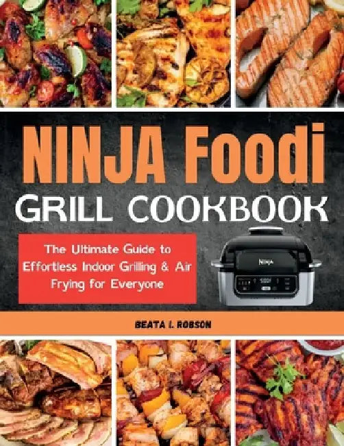 Ninja Foodi Grill Cookbook: The Ultimate Guide to Effortless Indoor Grilling & Air Frying for Everyone by Beata I. Robson