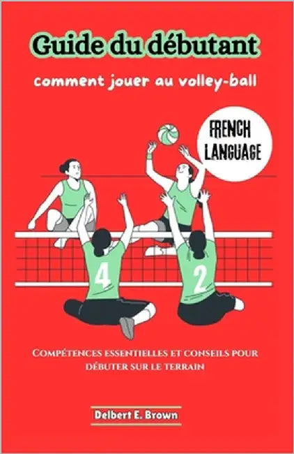 Guide du débutant: comment jouer au volley-ball: Compétences essentielles et conseils pour débuter sur le terrain by Brown, Delbert E.