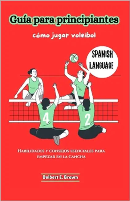 Guía para principiantes: cómo jugar voleibol: Habilidades y consejos esenciales para empezar en la cancha by Brown, Delbert E.
